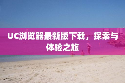UC浏览器最新版下载，探索与体验之旅