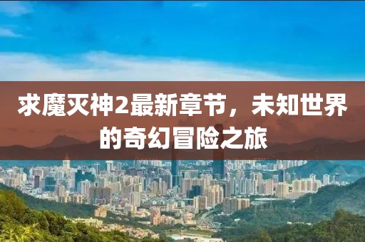 求魔灭神2最新章节，未知世界的奇幻冒险之旅