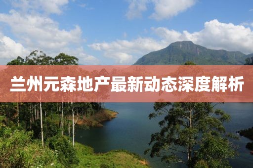 兰州元森地产最新动态深度解析