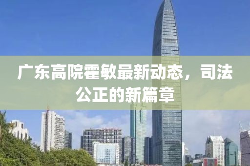 广东高院霍敏最新动态，司法公正的新篇章