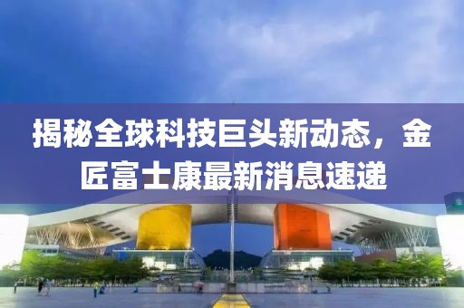 揭秘全球科技巨头新动态，金匠富士康最新消息速递