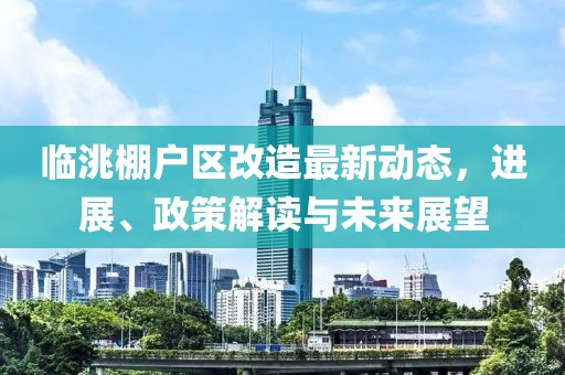 临洮棚户区改造最新动态，进展、政策解读与未来展望