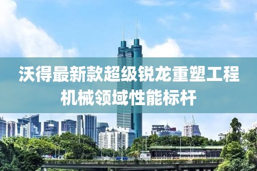 沃得最新款超级锐龙重塑工程机械领域性能标杆