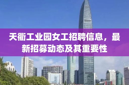 天衢工业园女工招聘信息，最新招募动态及其重要性
