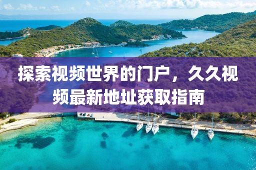 探索视频世界的门户，久久视频最新地址获取指南