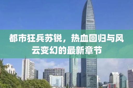都市狂兵苏锐，热血回归与风云变幻的最新章节