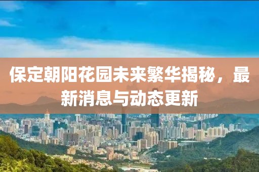保定朝阳花园未来繁华揭秘，最新消息与动态更新