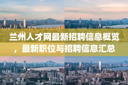 兰州人才网最新招聘信息概览，最新职位与招聘信息汇总
