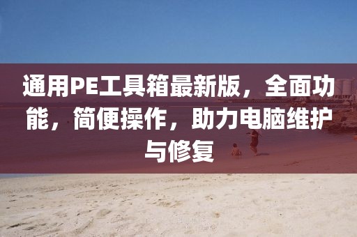 通用PE工具箱最新版，全面功能，简便操作，助力电脑维护与修复