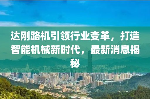达刚路机引领行业变革，打造智能机械新时代，最新消息揭秘