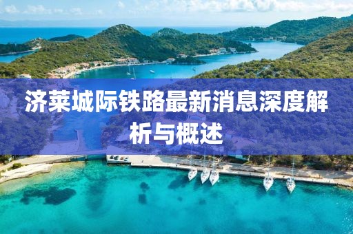 济莱城际铁路最新消息深度解析与概述