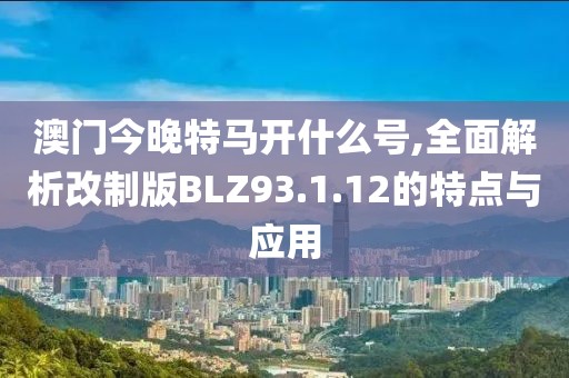 澳门今晚特马开什么号,全面解析改制版BLZ93.1.12的特点与应用
