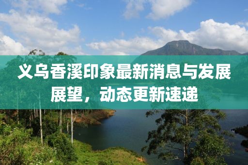 义乌香溪印象最新消息与发展展望，动态更新速递