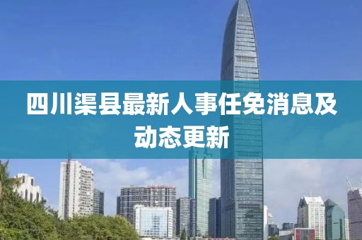 四川渠县最新人事任免消息及动态更新
