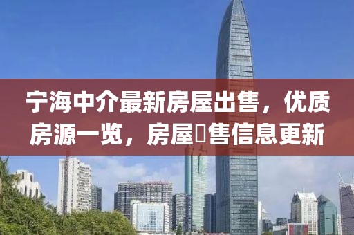 宁海中介最新房屋出售，优质房源一览，房屋岀售信息更新