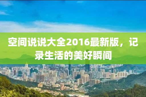 空间说说大全2016最新版，记录生活的美好瞬间