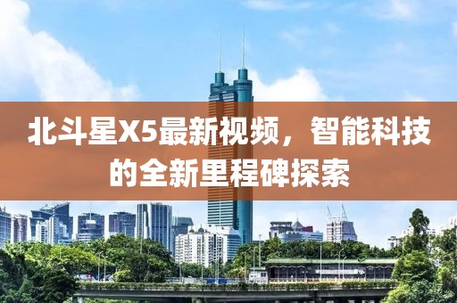 北斗星X5最新视频，智能科技的全新里程碑探索
