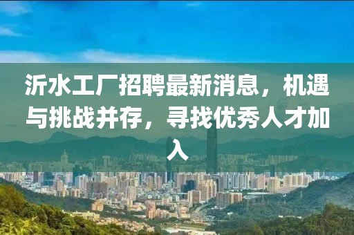 沂水工厂招聘最新消息，机遇与挑战并存，寻找优秀人才加入
