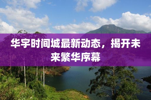 华宇时间城最新动态，揭开未来繁华序幕
