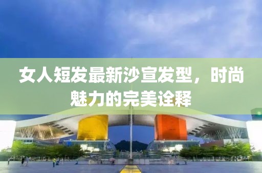 女人短发最新沙宣发型，时尚魅力的完美诠释