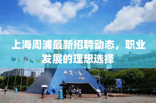 上海周浦最新招聘动态，职业发展的理想选择