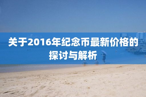 关于2016年纪念币最新价格的探讨与解析
