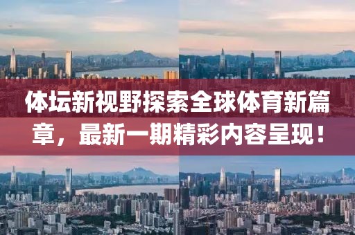 体坛新视野探索全球体育新篇章，最新一期精彩内容呈现！