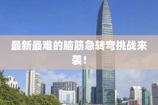 最新最难的脑筋急转弯挑战来袭！