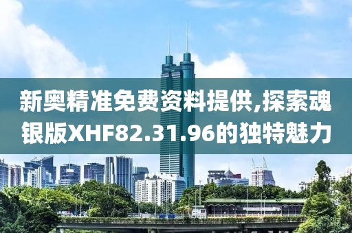 新奥精准免费资料提供,探索魂银版XHF82.31.96的独特魅力