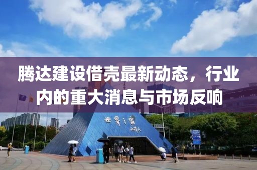 腾达建设借壳最新动态，行业内的重大消息与市场反响