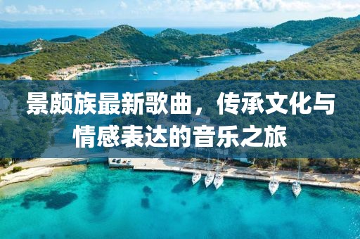 景颇族最新歌曲，传承文化与情感表达的音乐之旅