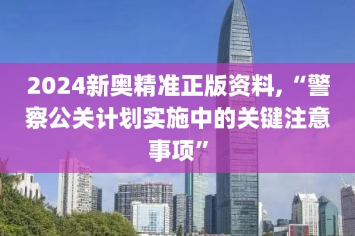 2024新奥精准正版资料,“警察公关计划实施中的关键注意事项”