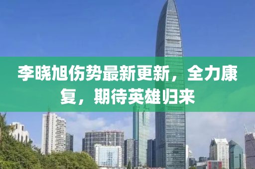 李晓旭伤势最新更新，全力康复，期待英雄归来