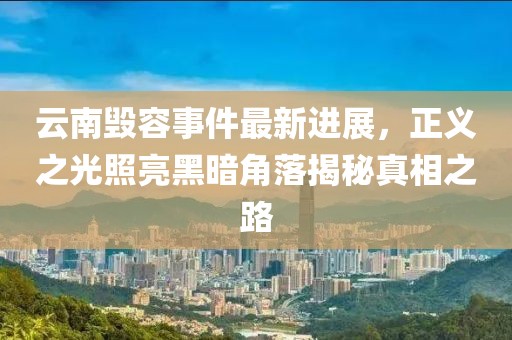 云南毁容事件最新进展，正义之光照亮黑暗角落揭秘真相之路
