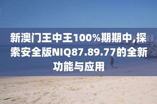 新澳门王中王100%期期中,探索安全版NIQ87.89.77的全新功能与应用