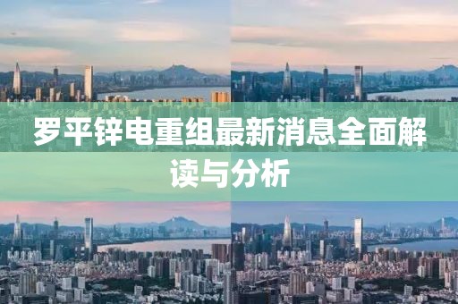 罗平锌电重组最新消息全面解读与分析