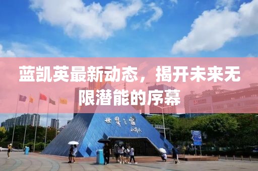 蓝凯英最新动态，揭开未来无限潜能的序幕