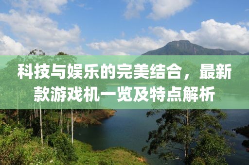 科技与娱乐的完美结合，最新款游戏机一览及特点解析
