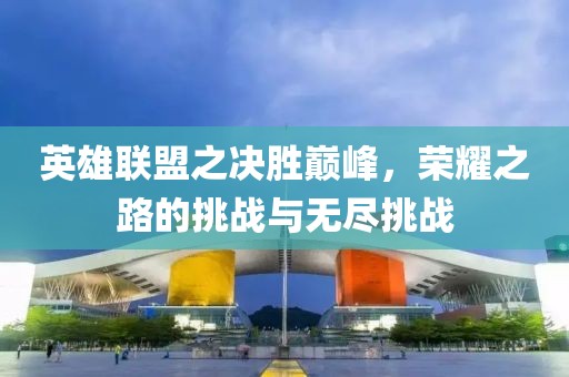英雄联盟之决胜巅峰，荣耀之路的挑战与无尽挑战