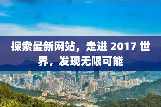 探索最新网站，走进 2017 世界，发现无限可能