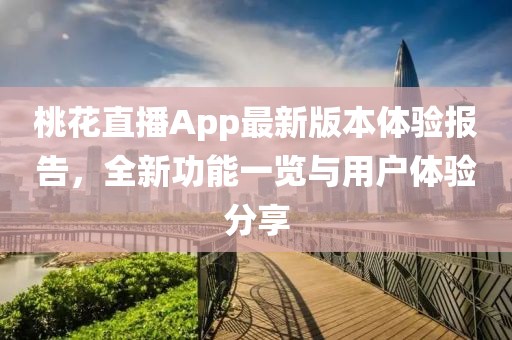桃花直播App最新版本体验报告，全新功能一览与用户体验分享