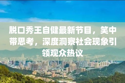 脱口秀王自健最新节目，笑中带思考，深度洞察社会现象引领观众热议