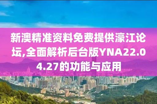 新澳精准资料免费提供濠江论坛,全面解析后台版YNA22.04.27的功能与应用