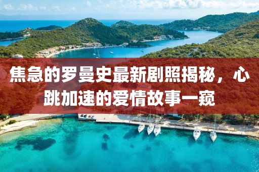 焦急的罗曼史最新剧照揭秘，心跳加速的爱情故事一窥
