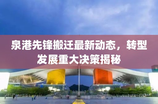 泉港先锋搬迁最新动态，转型发展重大决策揭秘