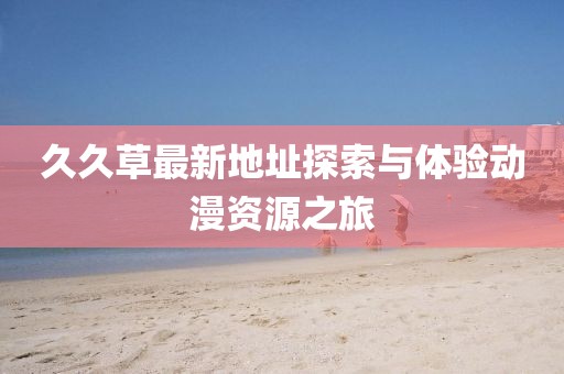 久久草最新地址探索与体验动漫资源之旅