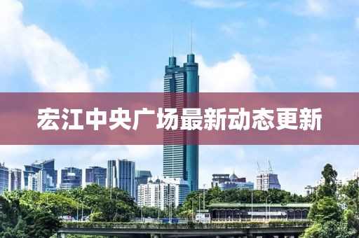 宏江中央广场最新动态更新