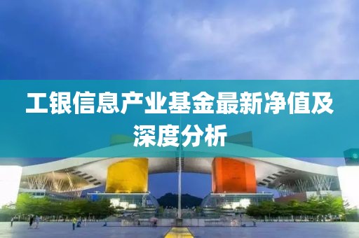 工银信息产业基金最新净值及深度分析