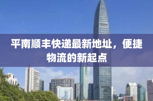 平南顺丰快递最新地址，便捷物流的新起点