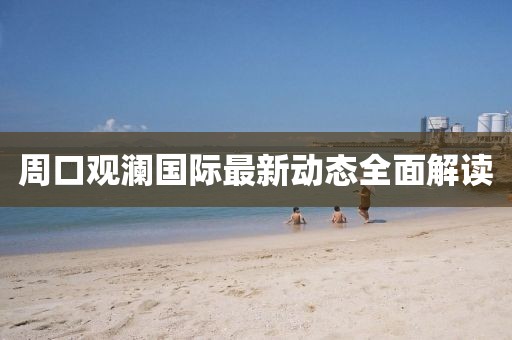周口观澜国际最新动态全面解读